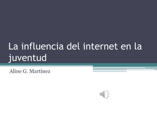 La influencia del internet en la
juventud
Aline G. Martínez
 