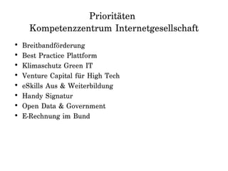 Prioritäten
Kompetenzzentrum Internetgesellschaft
• Breitbandförderung
• Best Practice Plattform
• Klimaschutz Green IT
• Venture Capital für High Tech
• eSkills Aus & Weiterbildung
• Handy Signatur
• Open Data & Government
• E-Rechnung im Bund
 