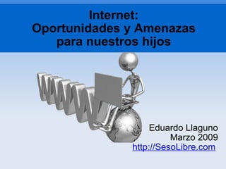 Internet: Oportunidades y Amenazas para nuestros hijos Eduardo Llaguno Marzo 2009 http://SesoLibre.com   