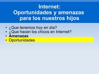 ¿Que tenemos hoy en día? ¿Que hacen los chicos en Internet? Amenazas Oportunidades Internet: Oportunidades y amenazas  para los nuestros hijos 