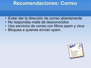 Recomendaciones: Correo Evitar dar la dirección de correo abiertamente No respondas mails de desconocidos Usa servicios de correo con filtros spam y virus Bloquea a quienes envían spam. 