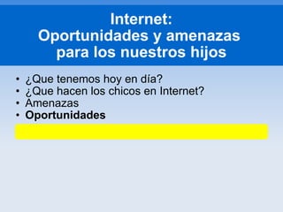 ¿Que tenemos hoy en día? ¿Que hacen los chicos en Internet? Amenazas Oportunidades Internet: Oportunidades y amenazas  para los nuestros hijos 