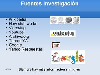Fuentes investigación Wikipedia  How stuff works VideoJug Youtube Archive.org Tareas YA Google Yahoo Respuestas 3/6/2009 Siempre hay más información en inglés 