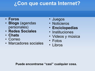 ¿Con que cuenta Internet? Foros Blogs  (agendas personales) Redes Sociales Chats Correo Marcadores sociales Juegos Noticieros Enciclopedias Instituciones Videos y música Fotos Libros Puede encontrarse “casi” cualquier cosa. 
