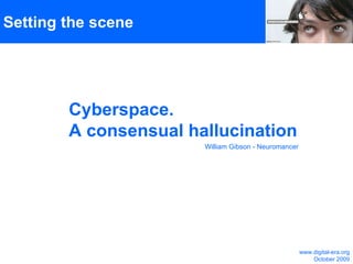 Setting the scene Cyberspace.  A consensual hallucination William Gibson - Neuromancer www.digital-era.org October 2009 