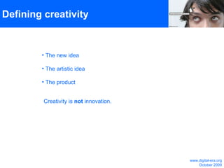 Defining creativity The new idea The artistic idea The product  Creativity is  not  innovation.  www.digital-era.org October 2009 