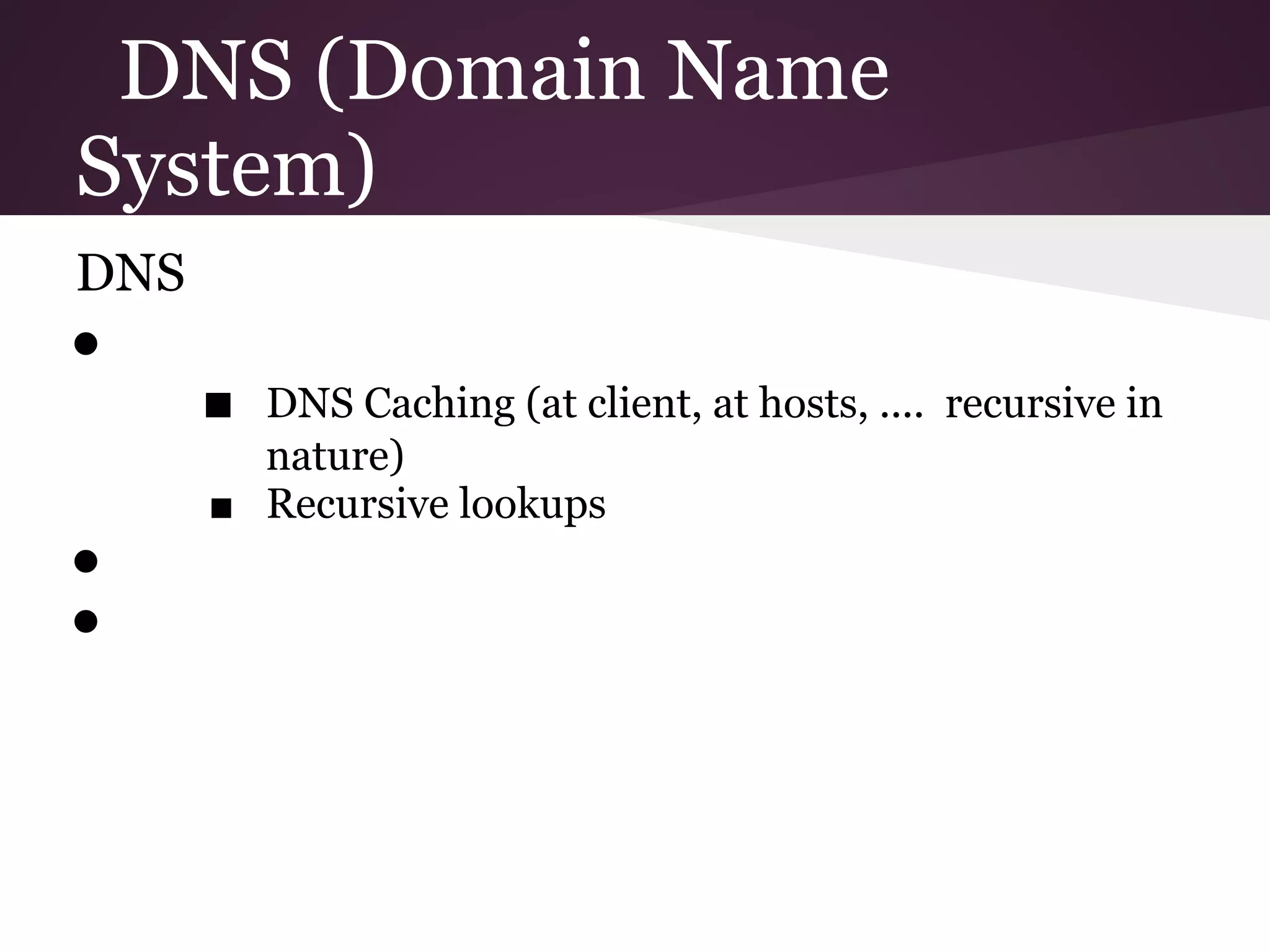 DNS (Domain Name
System)
DNS
●
      ■ DNS Caching (at client, at hosts, .... recursive in
        nature)
      ■ Recursive lookups
●
●
 