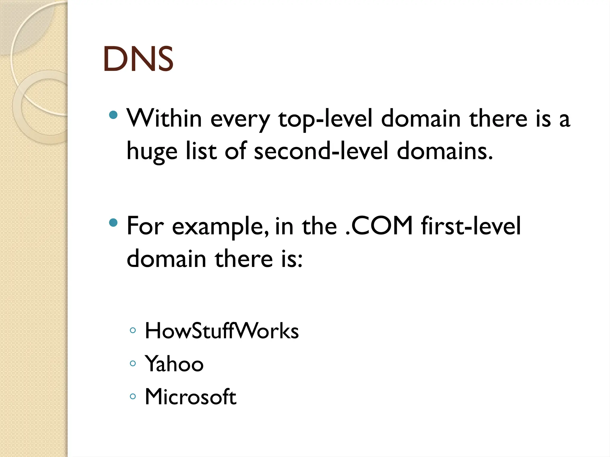 DNS
 Within every top-level domain there is a
huge list of second-level domains.
 For example, in the .COM first-level
domain there is:
◦ HowStuffWorks
◦ Yahoo
◦ Microsoft
 