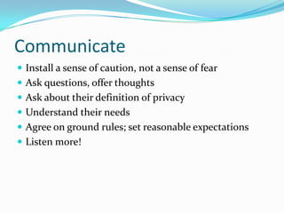 CommunicateInstall a sense of caution, not a sense of fearAsk questions, offer thoughtsAsk about their definition of privacyUnderstand their needsAgree on ground rules; set reasonable expectationsListen more!