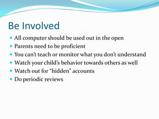 Be InvolvedAll computer should be used out in the openParents need to be proficient You can’t teach or monitor what you don’t understandWatch your child’s behavior towards others as wellWatch out for “hidden” accountsDo periodic reviews