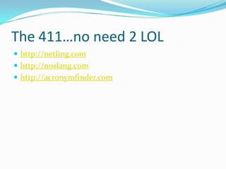 The 411…no need 2 LOLhttp://netling.comhttp://noslang.comhttp://acronymfinder.com