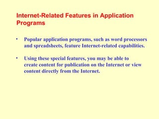 Popular application programs, such as word processors and spreadsheets, feature Internet-related capabilities. Using these special features, you may be able to  create content for publication on the Internet or view content directly from the Internet.  Internet-Related Features in Application Programs  