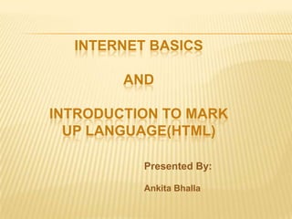 INTERNET BASICS
AND
INTRODUCTION TO MARK
UP LANGUAGE(HTML)
Presented By:
Ankita Bhalla
 