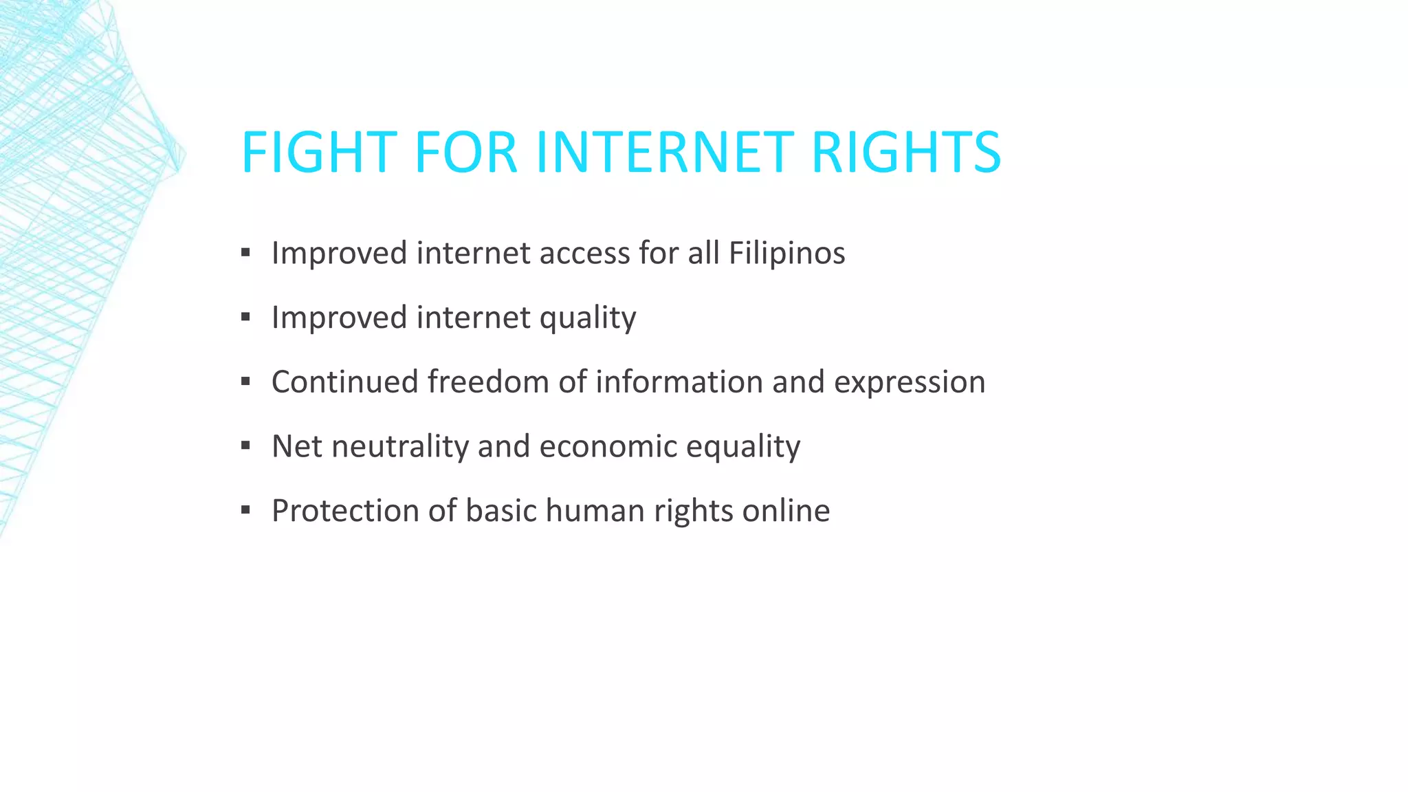 FIGHT FOR INTERNET RIGHTS
▪ Improved internet access for all Filipinos
▪ Improved internet quality
▪ Continued freedom of information and expression
▪ Net neutrality and economic equality
▪ Protection of basic human rights online
 