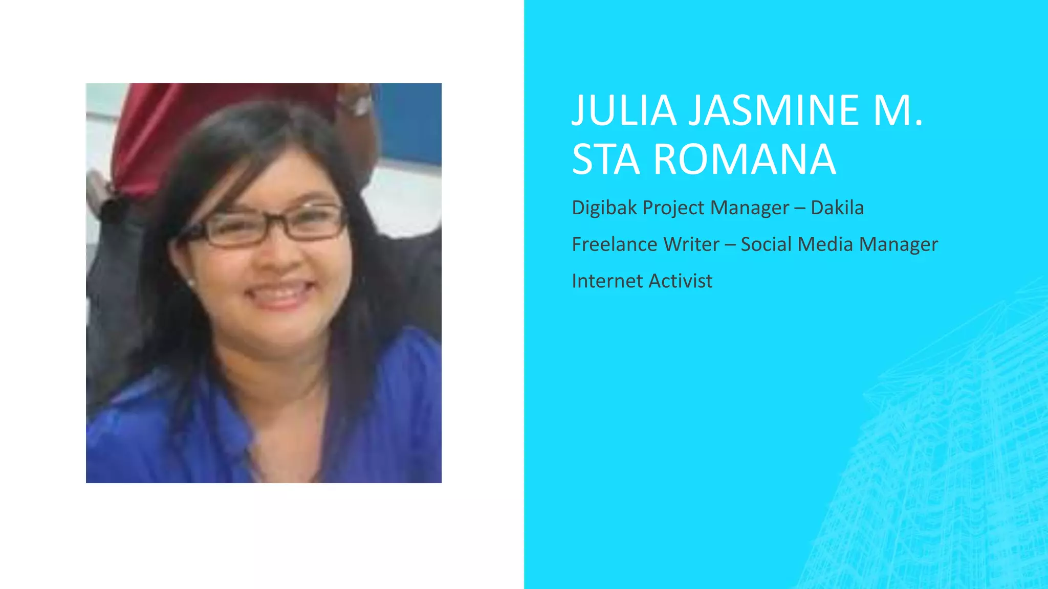 JULIA JASMINE M.
STA ROMANA
Digibak Project Manager – Dakila
Freelance Writer – Social Media Manager
Internet Activist
 