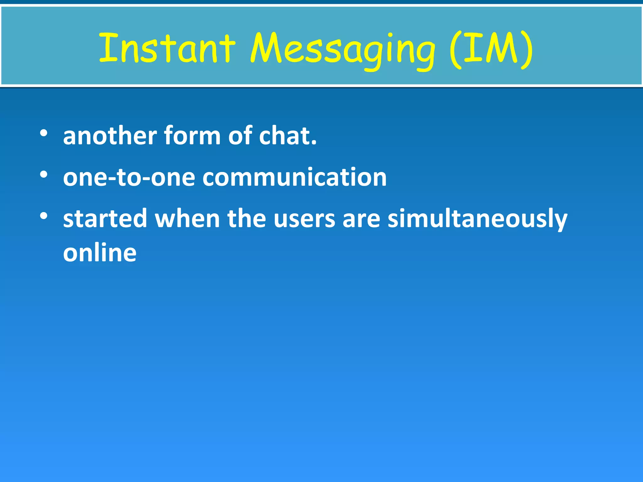 Instant Messaging (IM)Instant Messaging (IM)
• another form of chat.
• one-to-one communication
• started when the users are simultaneously
online
 
