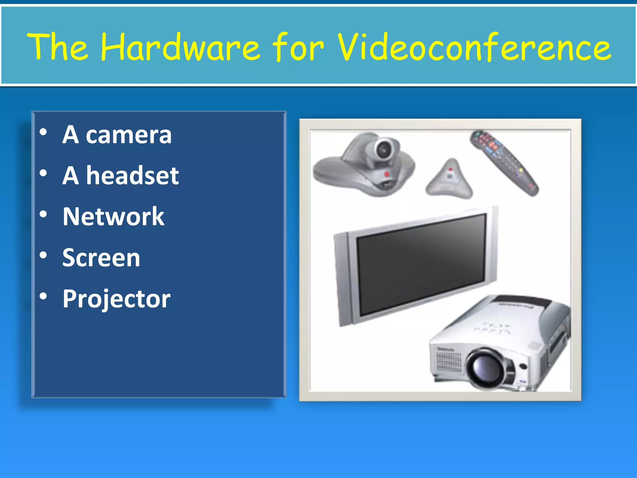 The Hardware for VideoconferenceThe Hardware for Videoconference
• A camera
• A headset
• Network
• Screen
• Projector
 