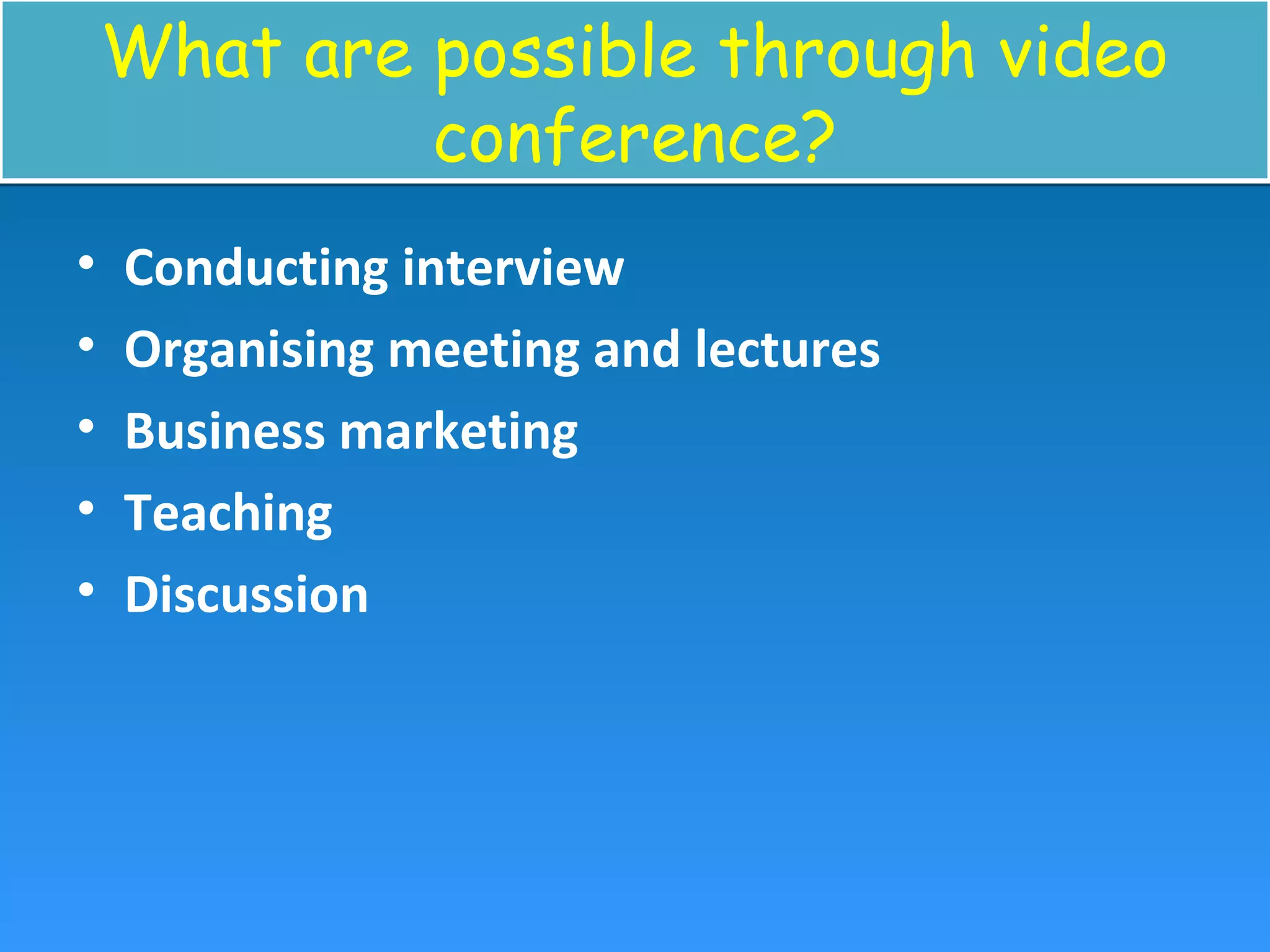 What are possible through video
conference?
What are possible through video
conference?
• Conducting interview
• Organising meeting and lectures
• Business marketing
• Teaching
• Discussion
 