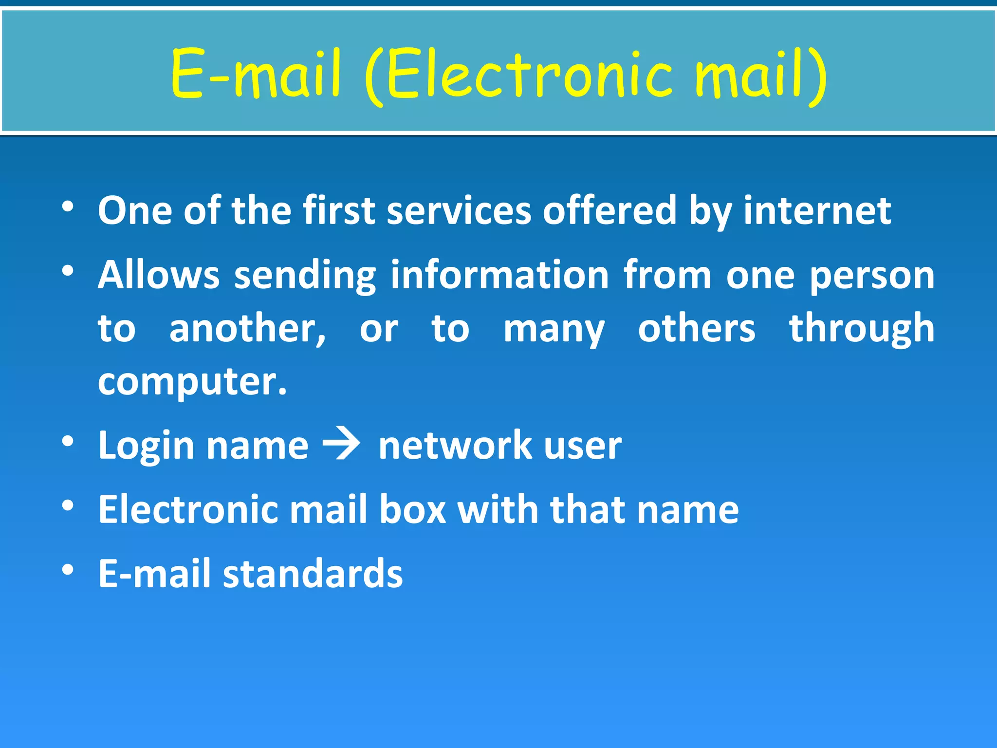 E-mail (Electronic mail)E-mail (Electronic mail)
• One of the first services offered by internet
• Allows sending information from one person
to another, or to many others through
computer.
• Login name  network user
• Electronic mail box with that name
• E-mail standards
 
