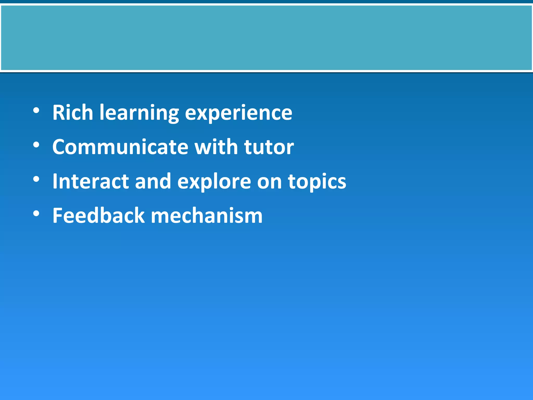 • Rich learning experience
• Communicate with tutor
• Interact and explore on topics
• Feedback mechanism
 
