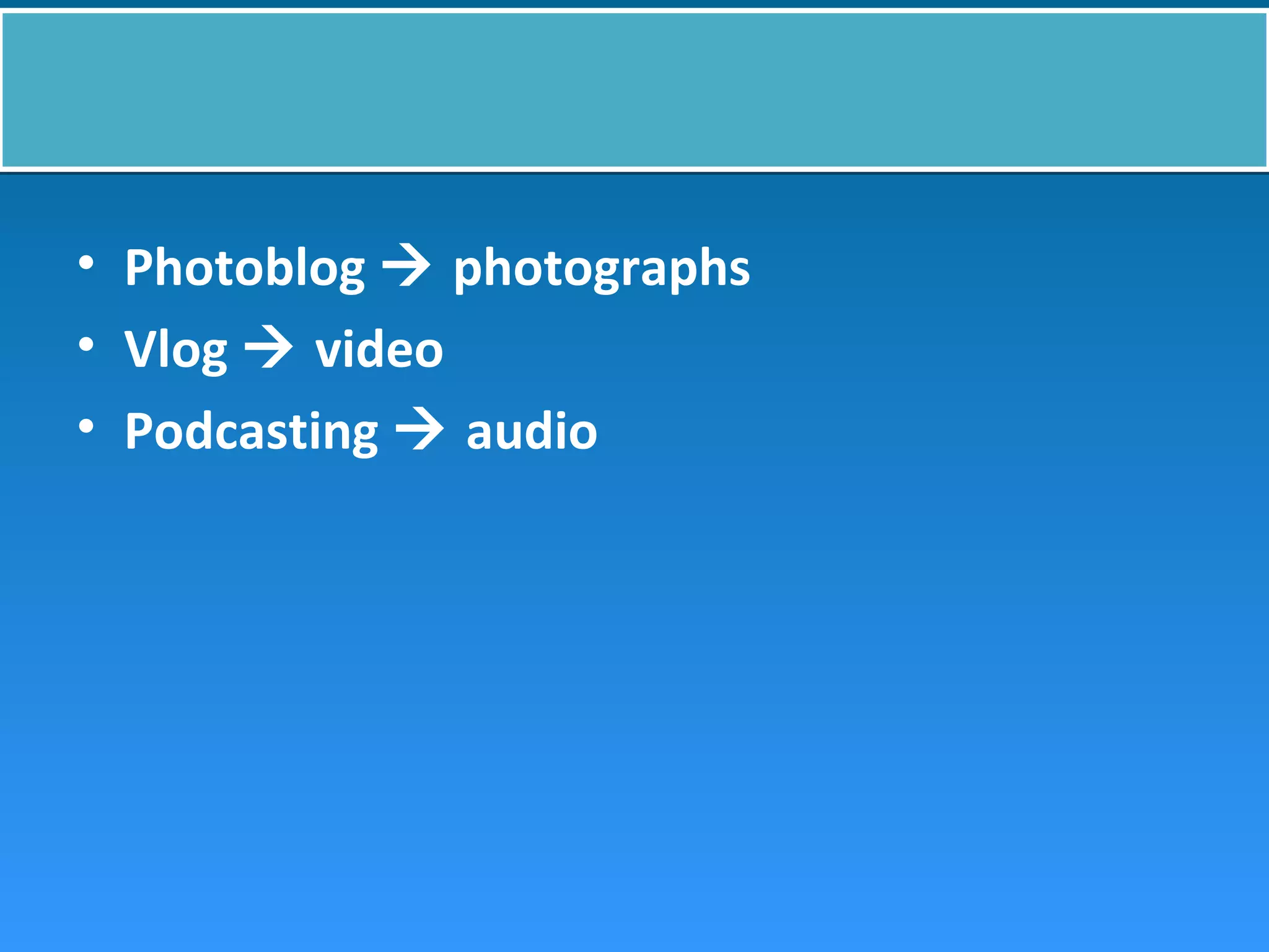 • Photoblog  photographs
• Vlog  video
• Podcasting  audio
 