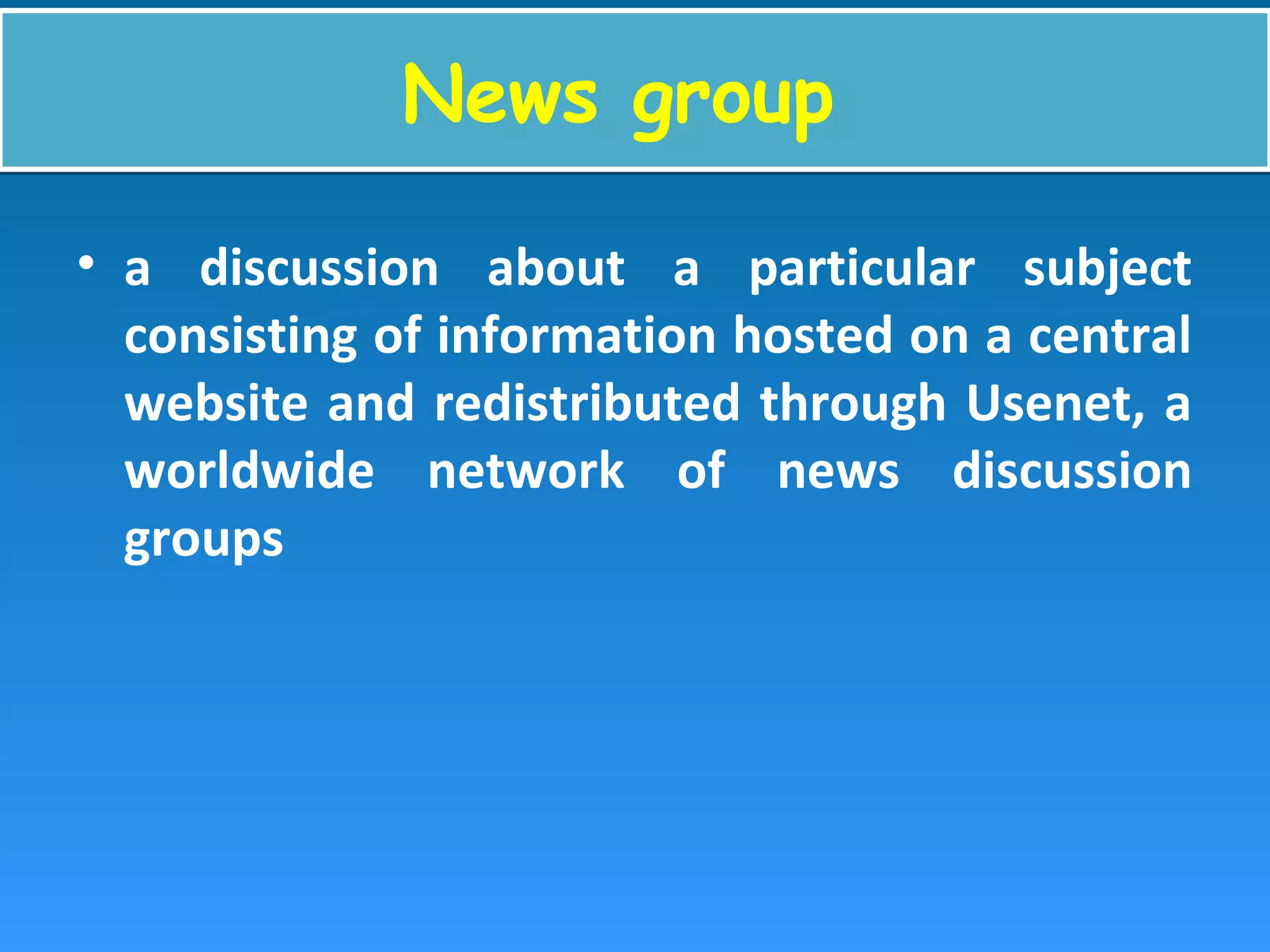 News groupNews group
• a discussion about a particular subject
consisting of information hosted on a central
website and redistributed through Usenet, a
worldwide network of news discussion
groups
 