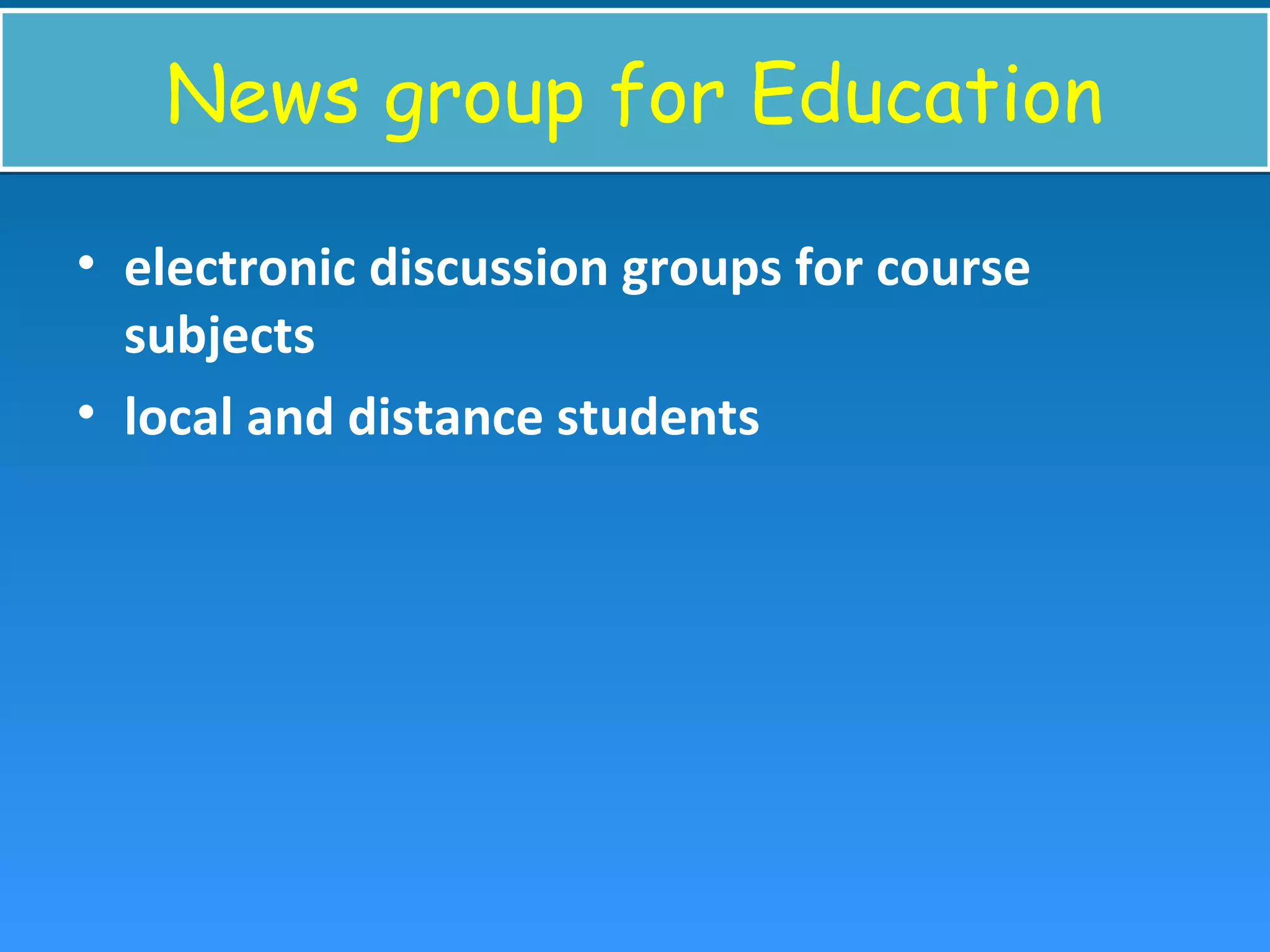 News group for EducationNews group for Education
• electronic discussion groups for course
subjects
• local and distance students
 