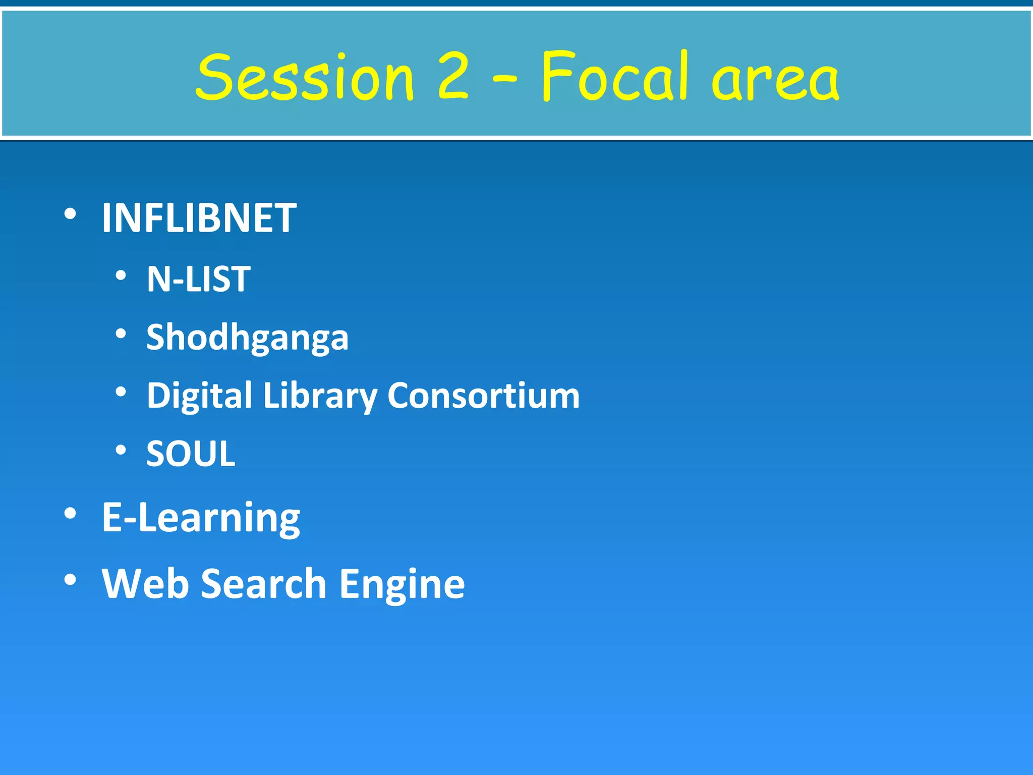 Session 2 – Focal areaSession 2 – Focal area
• INFLIBNET
• N-LIST
• Shodhganga
• Digital Library Consortium
• SOUL
• E-Learning
• Web Search Engine
 