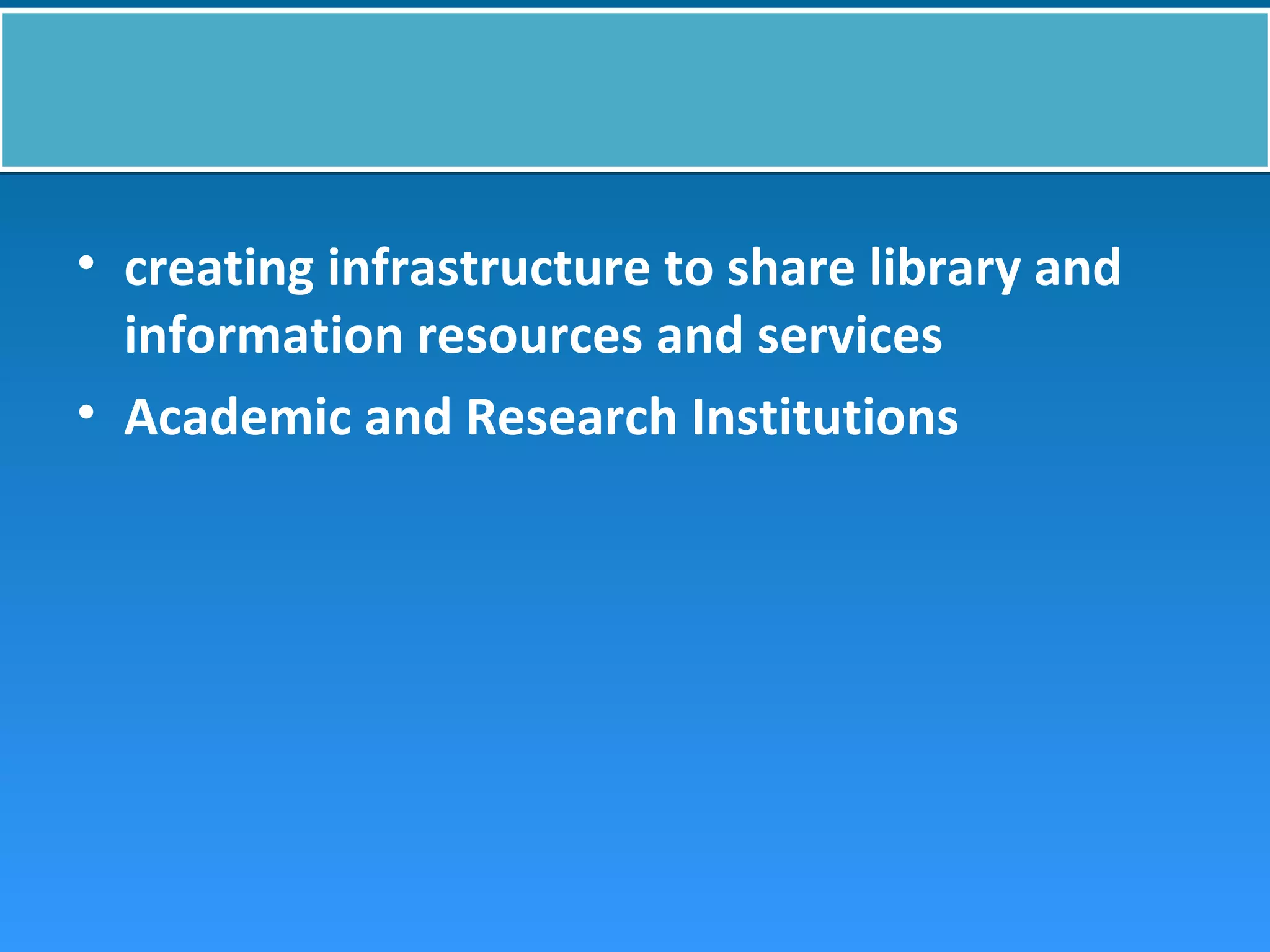 • creating infrastructure to share library and
information resources and services
• Academic and Research Institutions
 