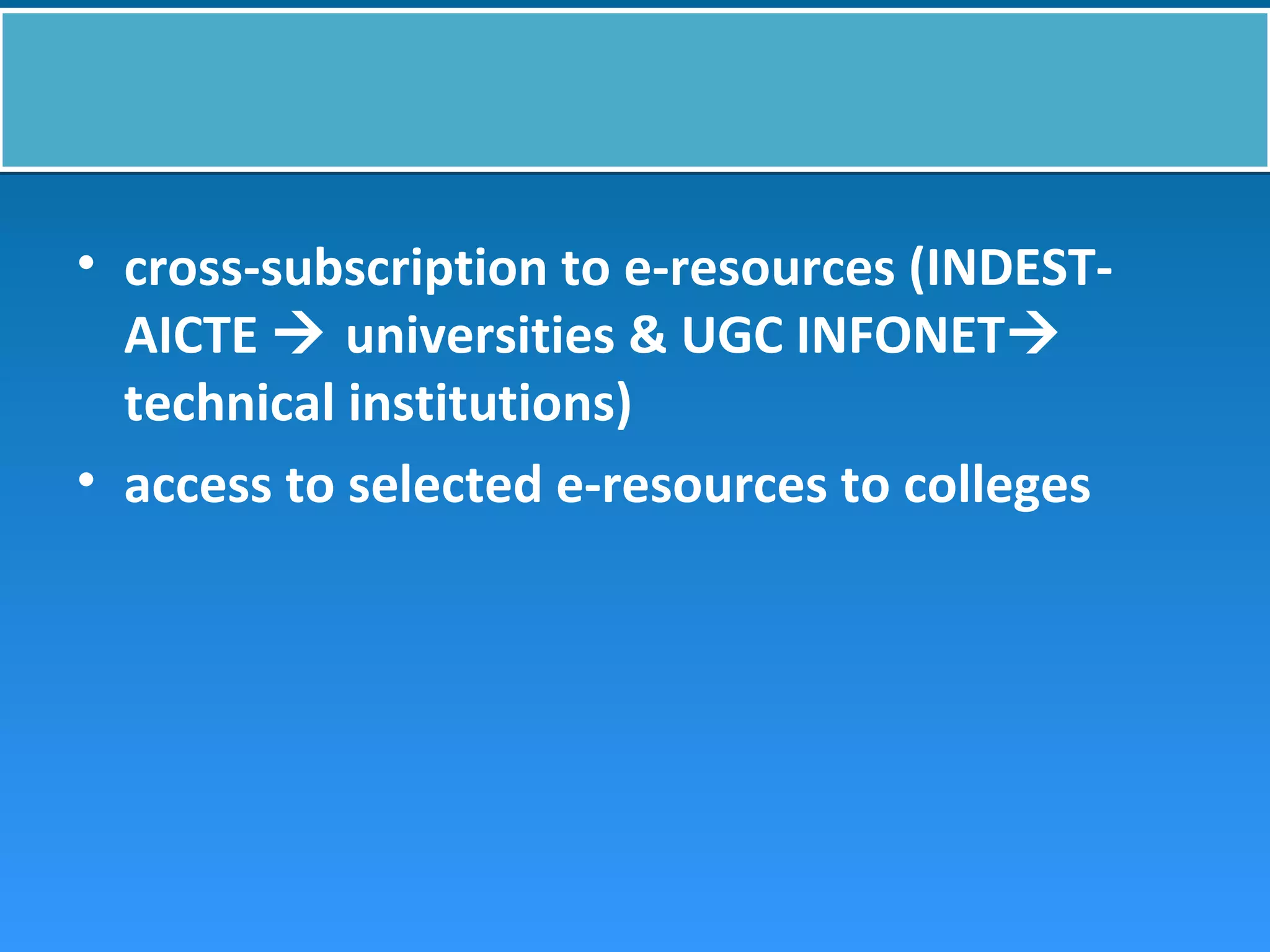 • cross-subscription to e-resources (INDEST-
AICTE  universities & UGC INFONET
technical institutions)
• access to selected e-resources to colleges
 