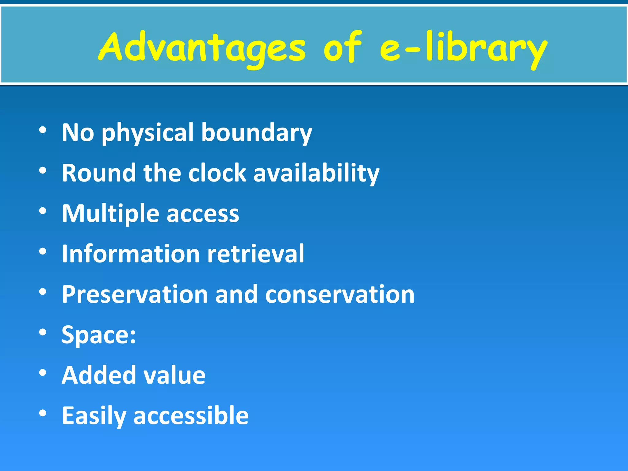 Advantages of e-libraryAdvantages of e-library
• No physical boundary
• Round the clock availability
• Multiple access
• Information retrieval
• Preservation and conservation
• Space:
• Added value
• Easily accessible
 