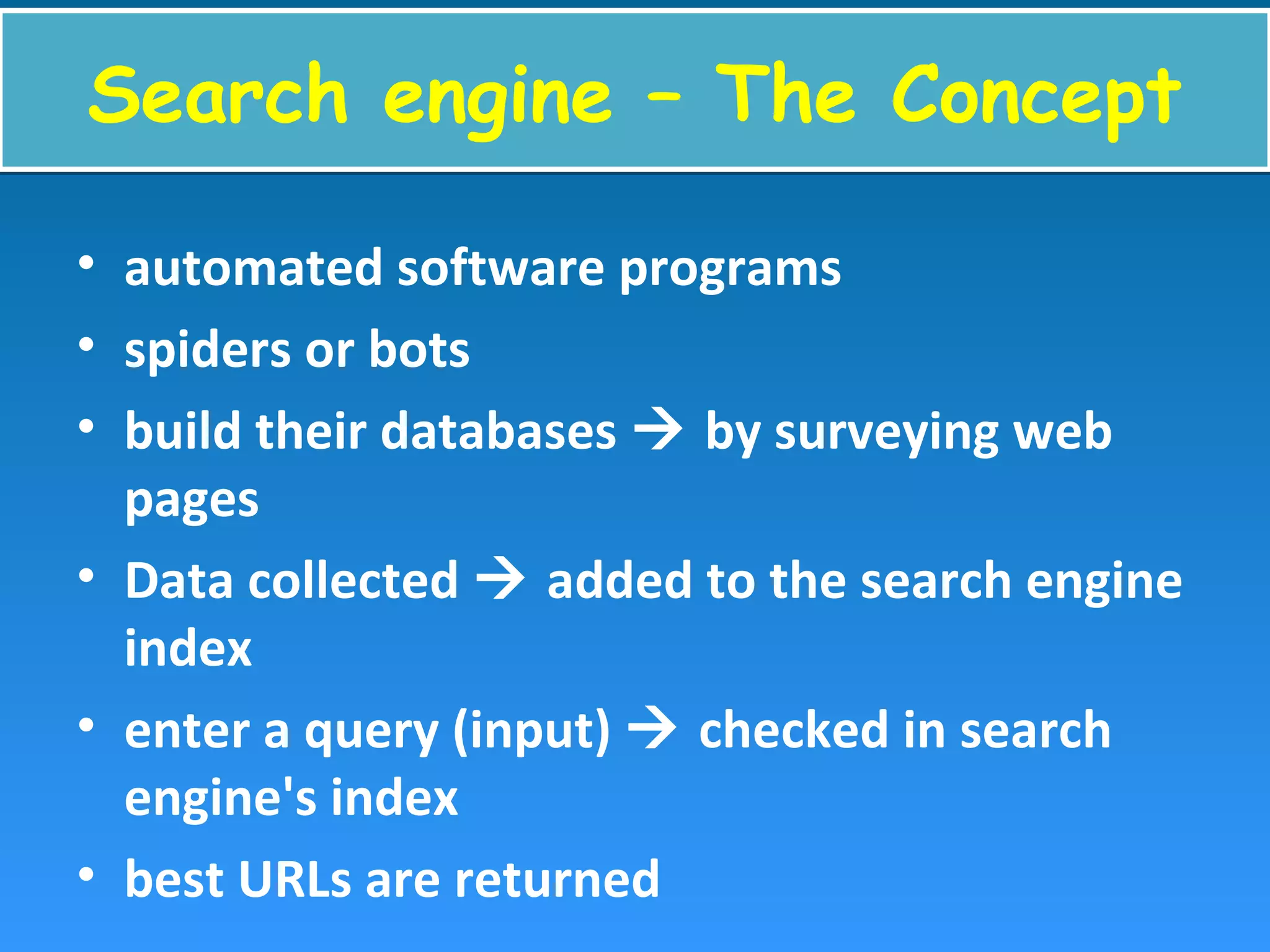 Search engine – The ConceptSearch engine – The Concept
• automated software programs
• spiders or bots
• build their databases  by surveying web
pages
• Data collected  added to the search engine
index
• enter a query (input)  checked in search
engine's index
• best URLs are returned
 