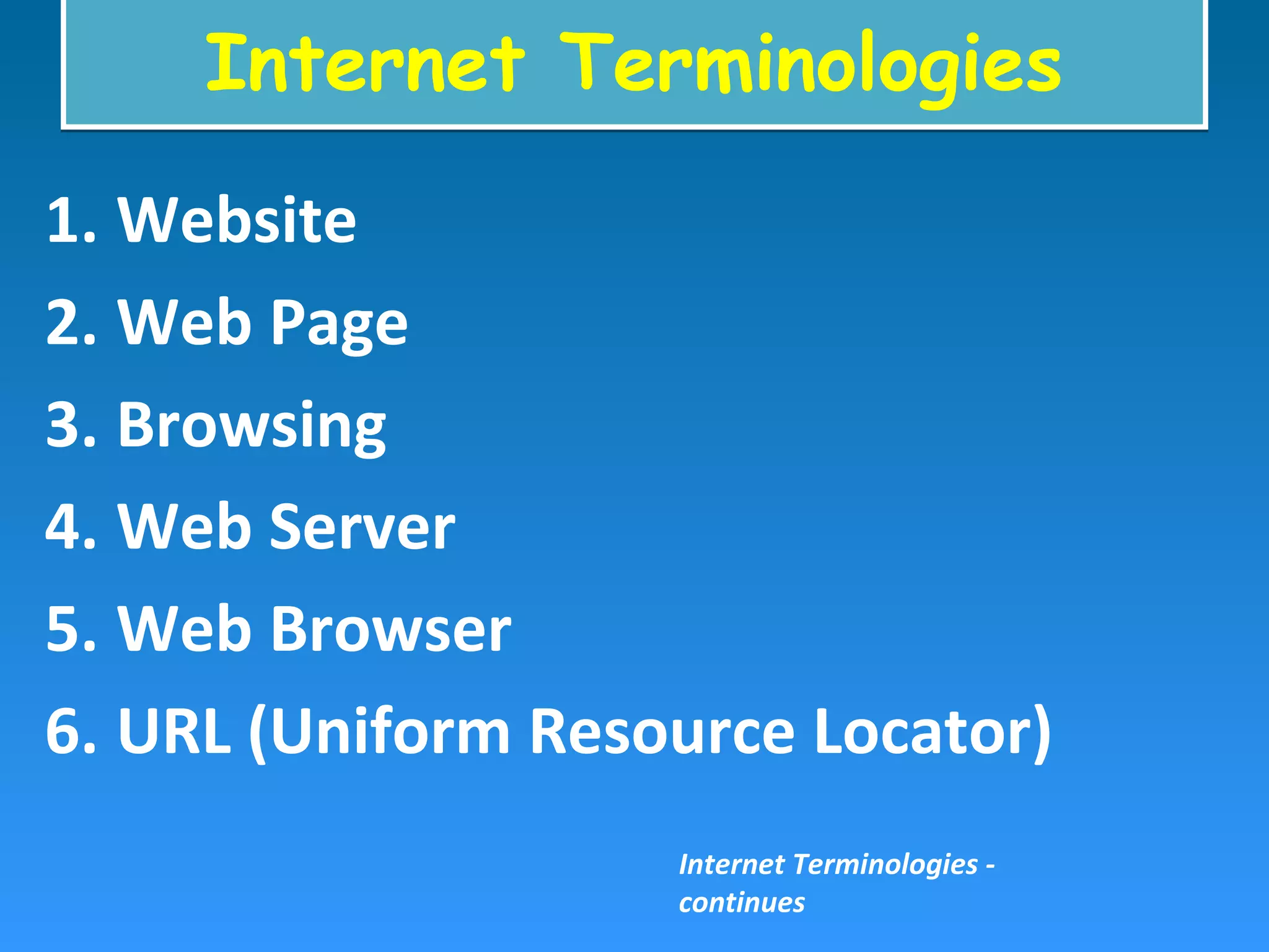 Internet TerminologiesInternet Terminologies
1. Website
2. Web Page
3. Browsing
4. Web Server
5. Web Browser
6. URL (Uniform Resource Locator)
Internet Terminologies -
continues
 