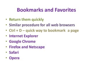 Bookmarks and Favorites
• Return them quickly
• Similar procedure for all web browsers
• Ctrl + D – quick way to bookmark a page
• Internet Explorer
• Google Chrome
• Firefox and Netscape
• Safari
• Opera
 