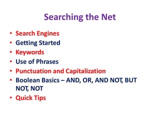 Searching the Net
• Search Engines
• Getting Started
• Keywords
• Use of Phrases
• Punctuation and Capitalization
• Boolean Basics – AND, OR, AND NOT, BUT
NOT, NOT
• Quick Tips
 