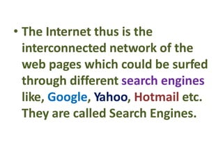 • The Internet thus is the
interconnected network of the
web pages which could be surfed
through different search engines
like, Google, Yahoo, Hotmail etc.
They are called Search Engines.
 
