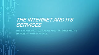 THE INTERNET AND ITS
SERVICES
THIS CHAPTER WILL TELL YOU ALL ABOUT INTERNET AND ITS
SERVICES IN SIMPLE LANGUAGE.
 