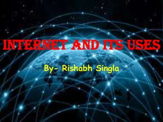 Internet And Its Uses
By- Rishabh Singla
 