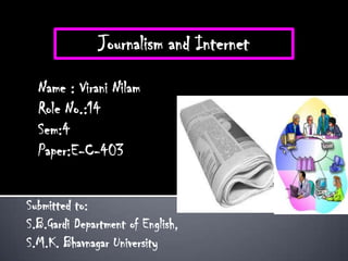 Journalism and Internet

  Name : Virani Nilam
  Role No.:14
  Sem:4
  Paper:E-C-403


Submitted to:
S.B.Gardi Department of English,
S.M.K. Bhavnagar University
 