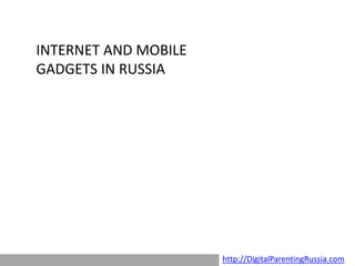 INTERNET AND MOBILE
GADGETS IN RUSSIA




                      http://DigitalParentingRussia.com
 