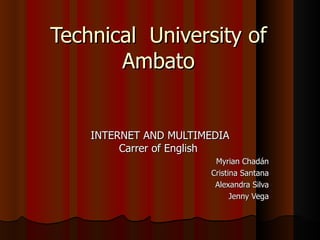 Technical  University of Ambato INTERNET AND MULTIMEDIA Carrer of English  Myrian Chadán Cristina Santana Alexandra Silva Jenny Vega 