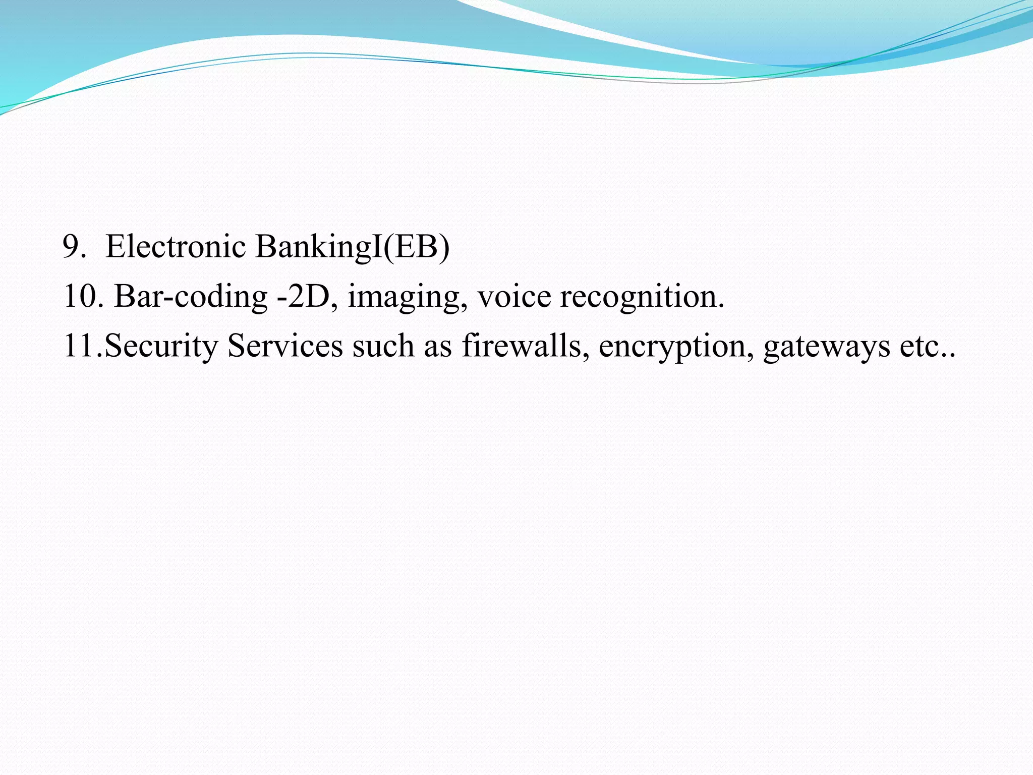 9. Electronic BankingI(EB) 10. Bar-coding -2D, imaging, voice recognition. 11.Security Services such as firewalls, encryption, gateways etc.. 