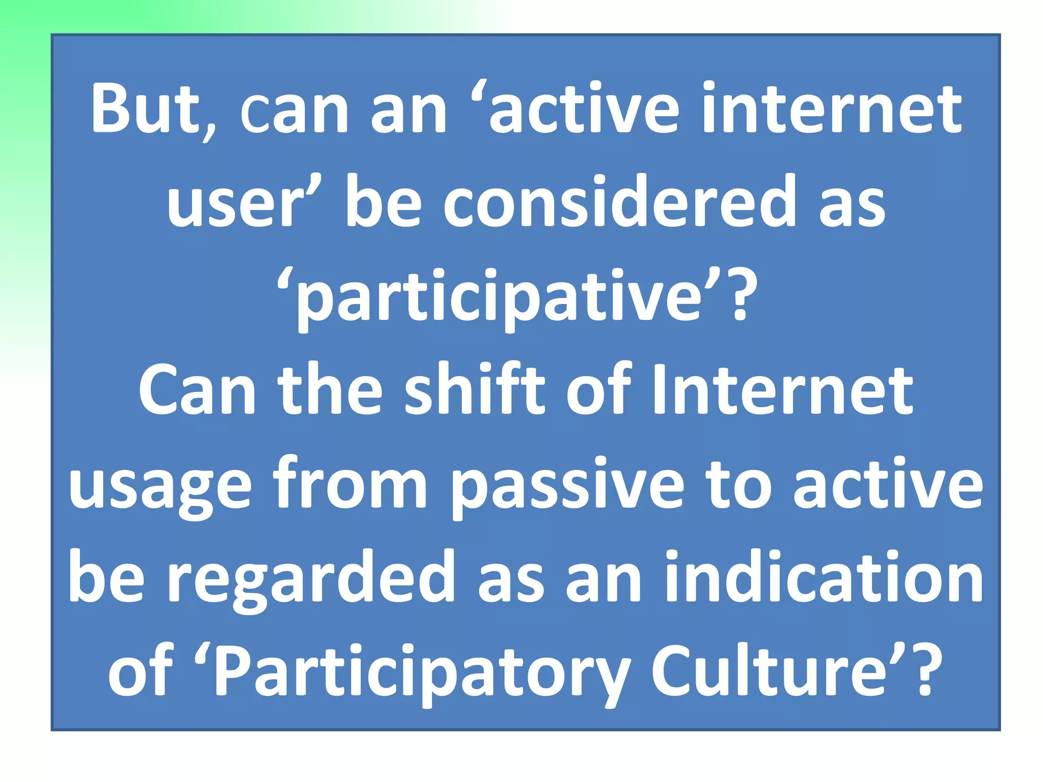 But , c an an ‘active internet user’ be considered as ‘participative’?  Can the shift of Internet usage from passive to active be regarded as an indication of ‘Participatory Culture’? 