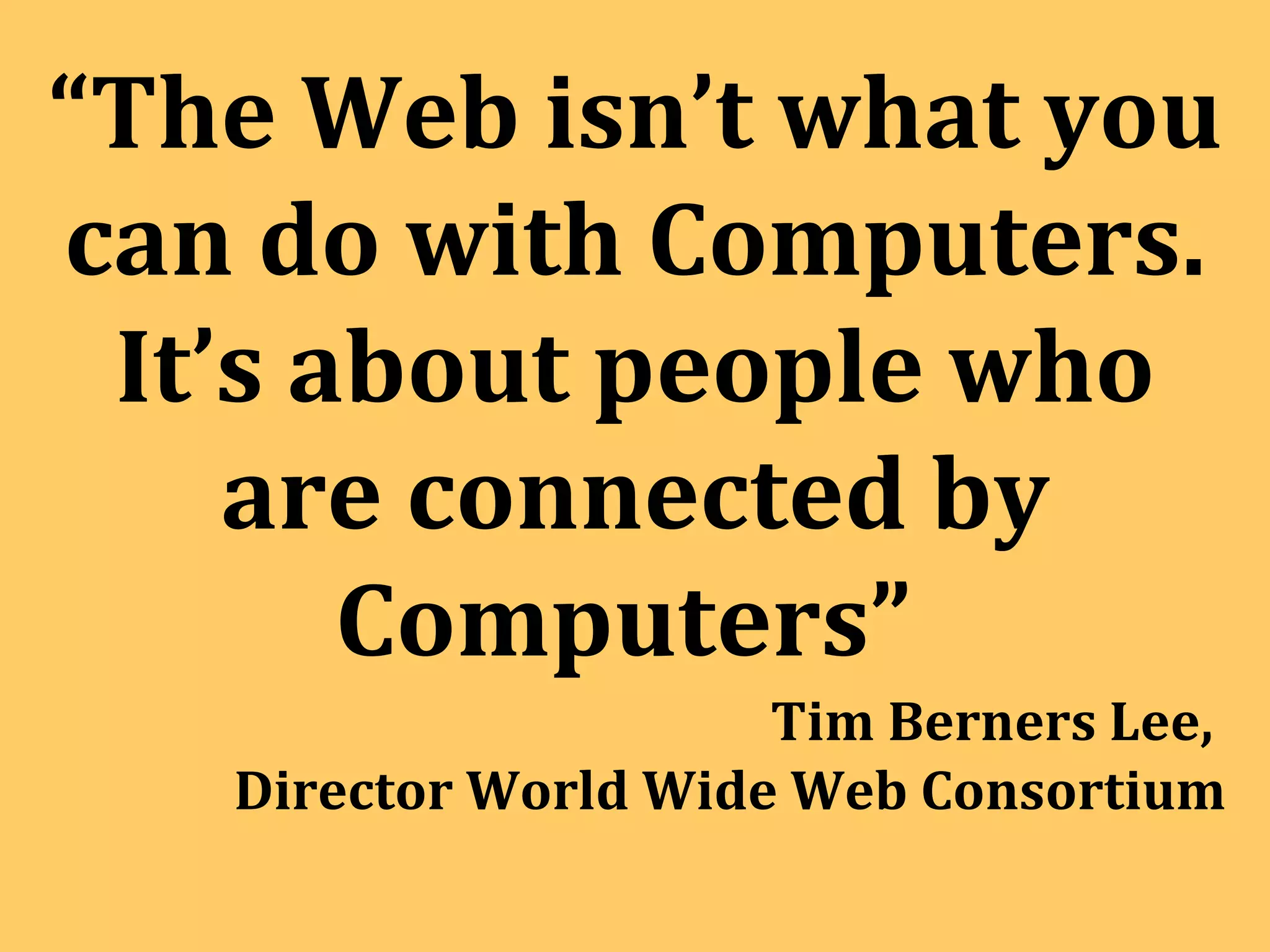 “ The Web isn’t what you can do with Computers. It’s about people who are connected by Computers”  Tim Berners Lee,  Director World Wide Web Consortium 