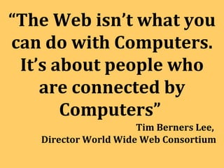 “ The Web isn’t what you can do with Computers. It’s about people who are connected by Computers”  Tim Berners Lee,  Director World Wide Web Consortium 