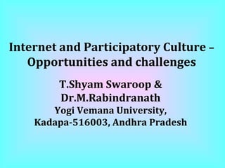 Internet and Participatory Culture  –  Opportunities and challenges T.Shyam Swaroop & Dr.M.Rabindranath Yogi Vemana University, Kadapa-516003, Andhra Pradesh 