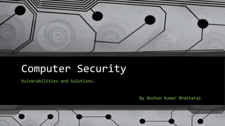 Computer Security
Vulnerabilities and Solutions.
By Roshan Kumar Bhattarai
 