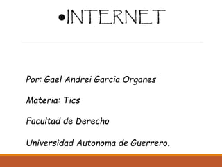 ●INTERNET 
Por: Gael Andrei Garcia Organes 
Materia: Tics 
Facultad de Derecho 
Universidad Autonoma de Guerrero. 
 