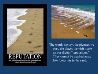 The words we say, the pictures we
post, the places we visit make
up our digital “reputations.”
They cannot be washed away
like footprints in the sand.
 