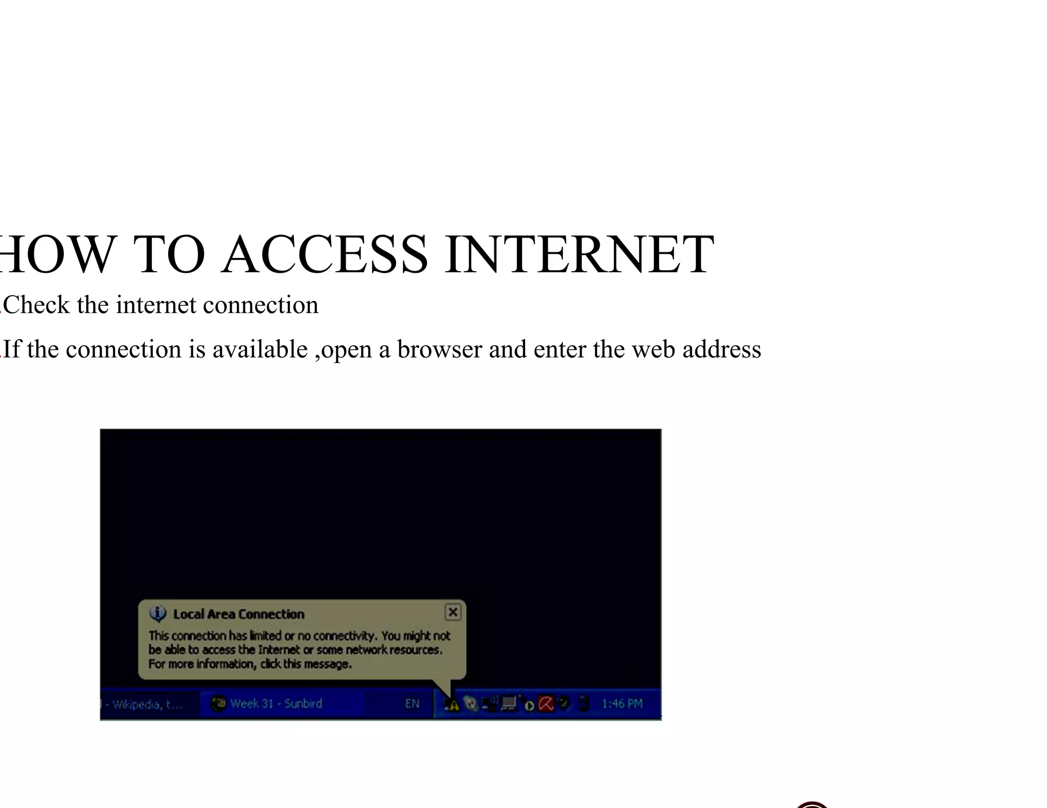 HOW TO ACCESS INTERNET
.Check the internet connection
.If the connection is available ,open a browser and enter the web address
 